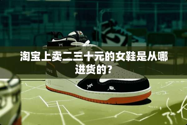 淘宝上卖二三十元的女鞋是从哪进货的？