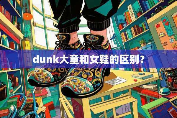 dunk大童和女鞋的区别？