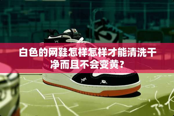 白色的网鞋怎样怎样才能清洗干净而且不会变黄？