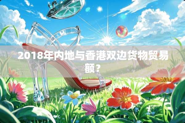 2018年内地与香港双边货物贸易额？
