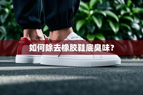 如何除去橡胶鞋底臭味？