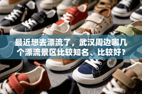 最近想去漂流了，武汉周边哪几个漂流景区比较知名、比较好？