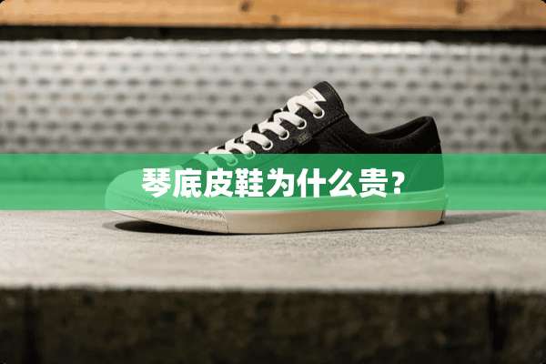琴底皮鞋为什么贵？