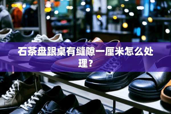 石茶盘跟桌有缝隙一厘米怎么处理？