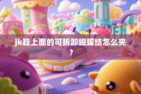 jk鞋上面的可拆卸蝴蝶结怎么夹？