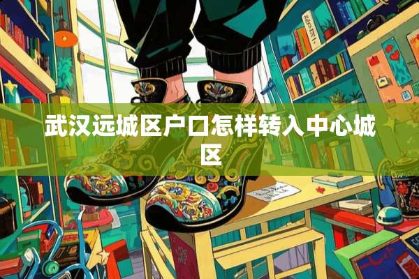 武汉远城区户口怎样转入中心城区
