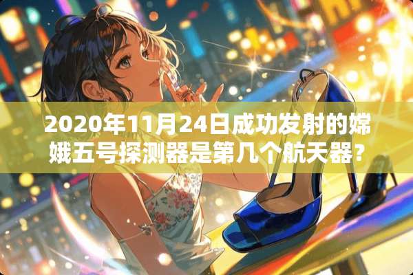2020年11月24日成功发射的嫦娥五号探测器是第几个航天器？