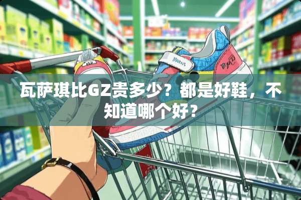 瓦萨琪比GZ贵多少？都是好鞋，不知道哪个好？