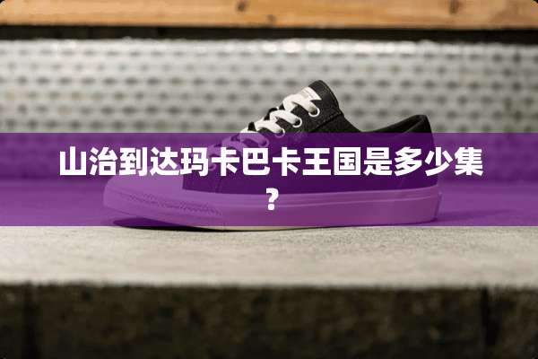 山治到达玛卡巴卡王国是多少集？