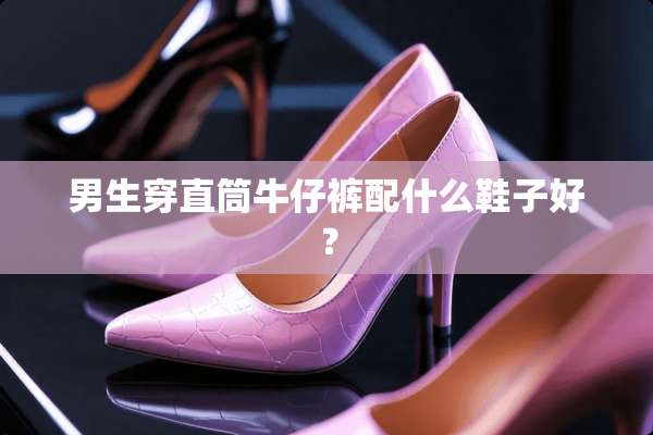 男生穿直筒牛仔裤配什么鞋子好？