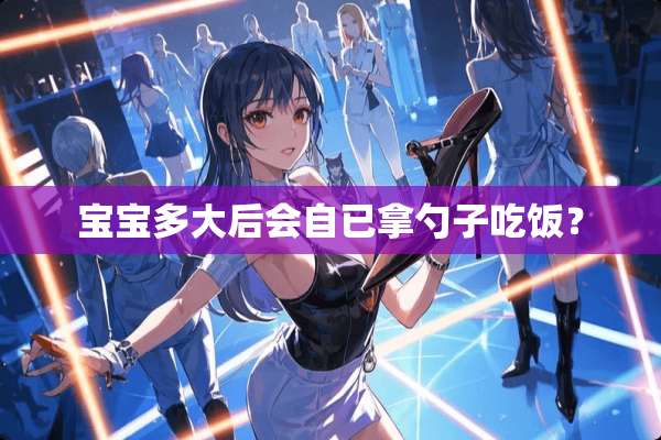 宝宝多大后会自已拿勺子吃饭？
