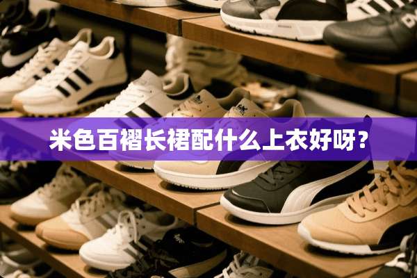 米色百褶长裙配什么上衣好呀？