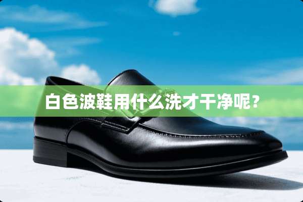 白色波鞋用什么洗才干净呢？