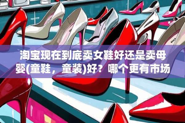 淘宝现在到底卖女鞋好还是卖母婴(童鞋，童装)好？哪个更有市场竞争更小？