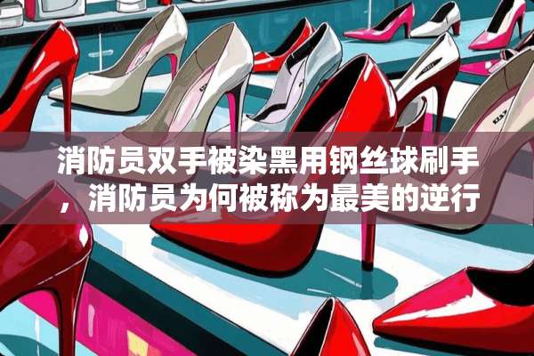 消防员双手被染黑用钢丝球刷手，消防员为何被称为最美的逆行者？