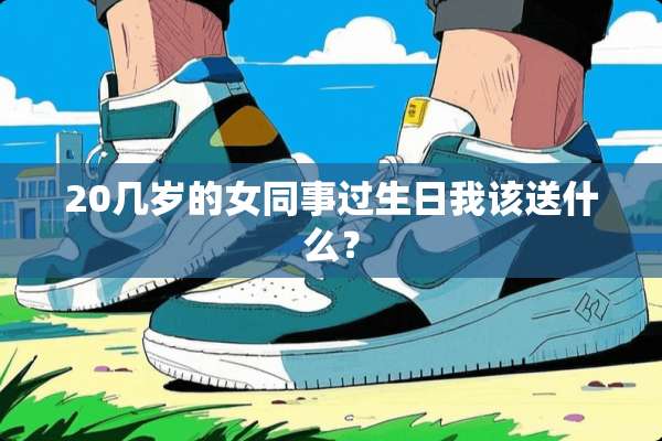 20几岁的女同事过生日我该送什么？