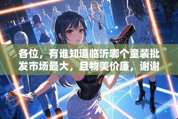各位，有谁知道临沂哪个童装批发市场最大，且物美价廉，谢谢？