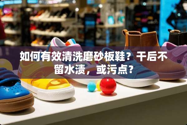 如何有效清洗磨砂板鞋？干后不留水渍，或污点？