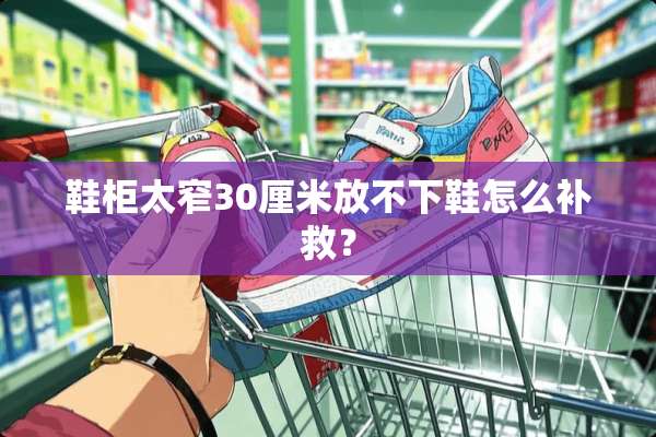 鞋柜太窄30厘米放不下鞋怎么补救？