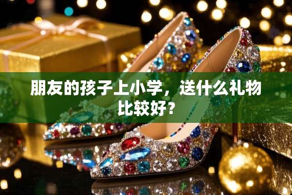 朋友的孩子上小学，送什么礼物比较好？