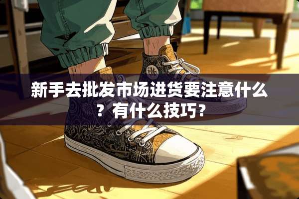 新手去批发市场进货要注意什么？有什么技巧？