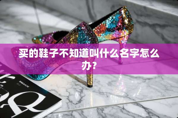 买的鞋子不知道叫什么名字怎么办？