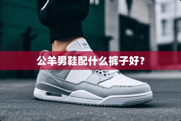 公羊男鞋配什么裤子好？