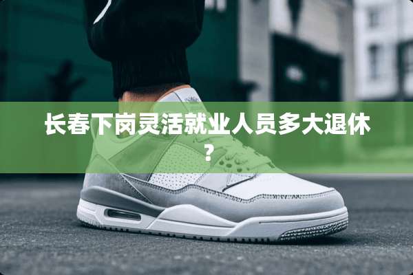 长春下岗灵活就业人员多大退休？
