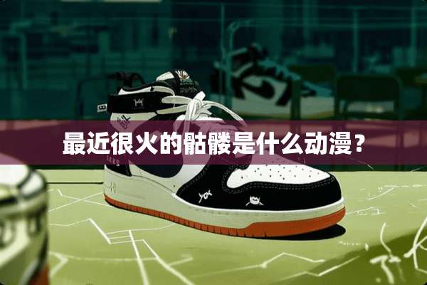 最近很火的骷髅是什么动漫？