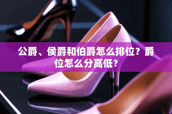公爵、侯爵和伯爵怎么排位？爵位怎么分高低？