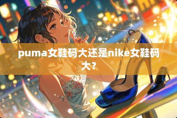 puma女鞋码大还是nike女鞋码大？