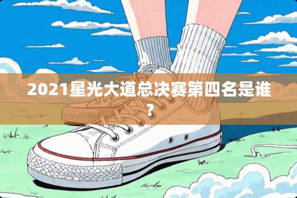2021星光大道总决赛第四名是谁？