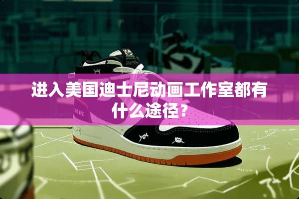 进入美国迪士尼动画工作室都有什么途径？