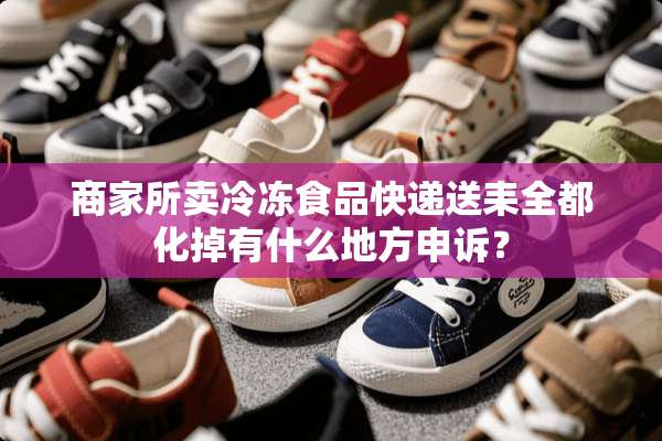 商家所卖冷冻食品快递送耒全都化掉有什么地方申诉？