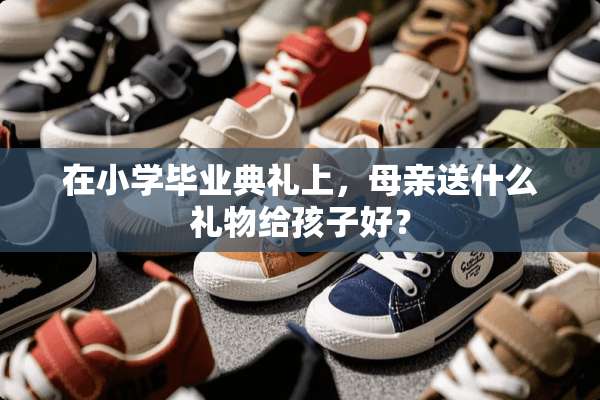 在小学毕业典礼上，母亲送什么礼物给孩子好？