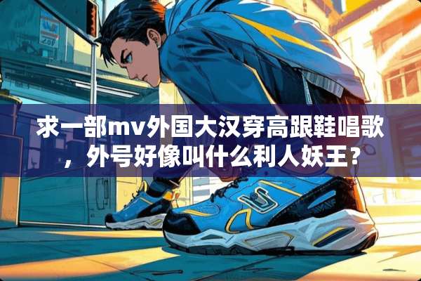 求一部mv外国大汉穿高跟鞋唱歌，外号好像叫什么利人妖王？