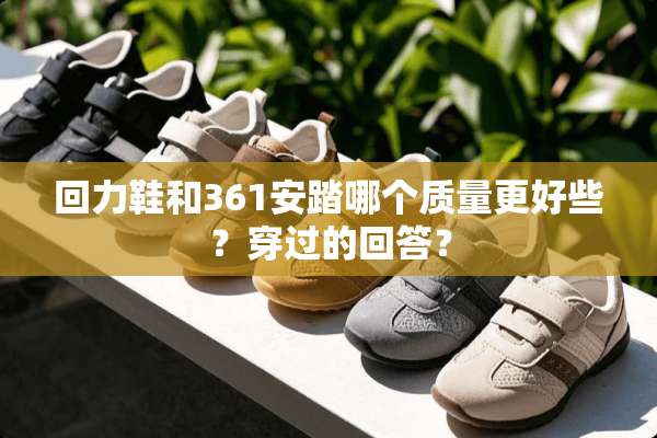 回力鞋和361安踏哪个质量更好些？穿过的回答？