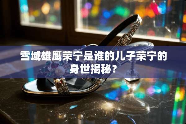 雪域雄鹰荣宁是谁的儿子荣宁的身世揭秘？