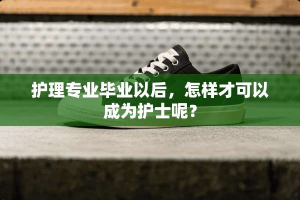 护理专业毕业以后，怎样才可以成为护士呢？