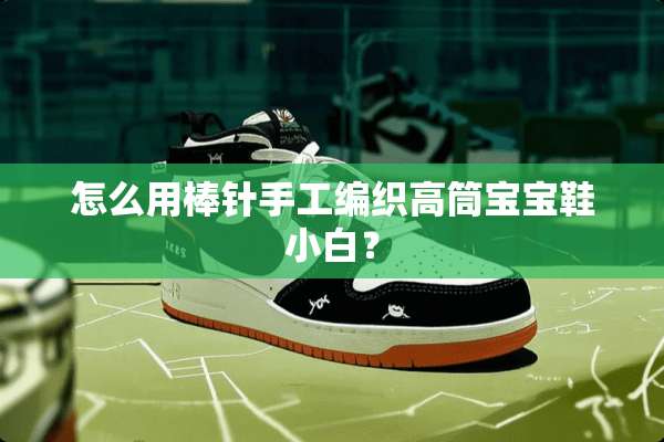 怎么用棒针手工编织高筒宝宝鞋小白？