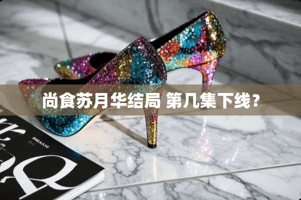 尚食苏月华结局 第几集下线？