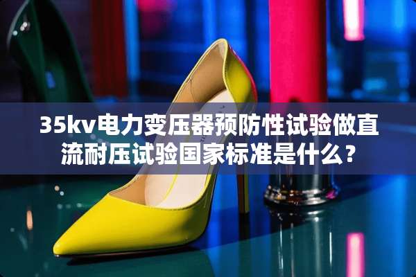 35kv电力变压器预防性试验做直流耐压试验国家标准是什么？