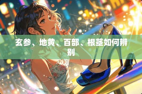 玄参、地黄、百部、根茎如何辨别
