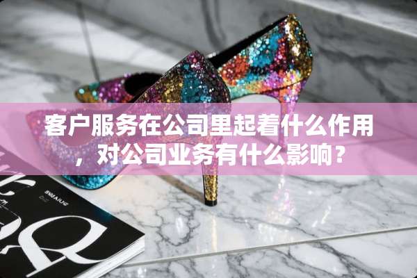 客户服务在公司里起着什么作用，对公司业务有什么影响？