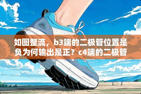 如图整流，b3端的二极管位置是负为何输出是正？c4端的二极管位置是正为何是负呢？
