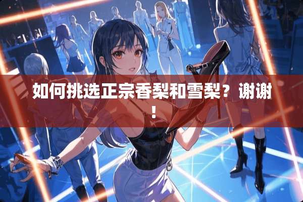 如何挑选正宗香梨和雪梨？谢谢！
