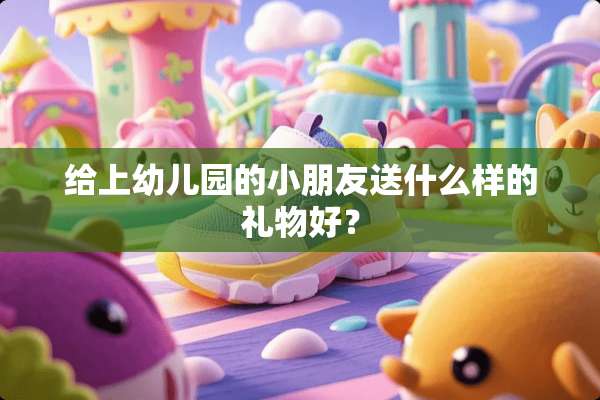 给上幼儿园的小朋友送什么样的礼物好？