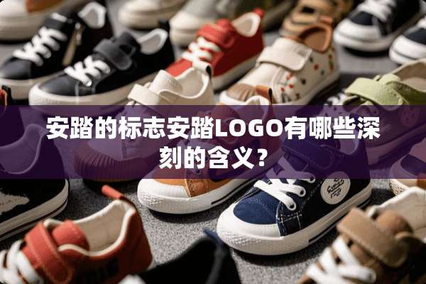 安踏的标志安踏LOGO有哪些深刻的含义？