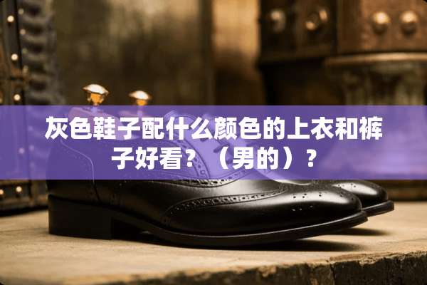 灰色鞋子配什么颜色的上衣和裤子好看？（男的）？