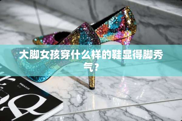 大脚女孩穿什么样的鞋显得脚秀气？